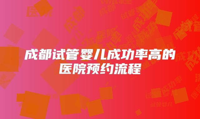 成都试管婴儿成功率高的医院预约流程