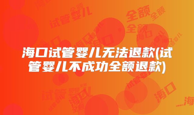 海口试管婴儿无法退款(试管婴儿不成功全额退款)