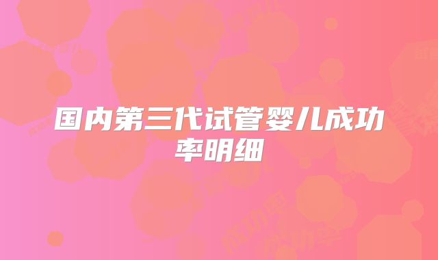 国内第三代试管婴儿成功率明细