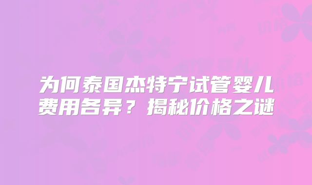 为何泰国杰特宁试管婴儿费用各异？揭秘价格之谜