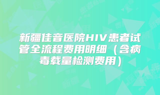 新疆佳音医院HIV患者试管全流程费用明细（含病毒载量检测费用）