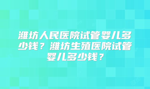 潍坊人民医院试管婴儿多少钱？潍坊生殖医院试管婴儿多少钱？