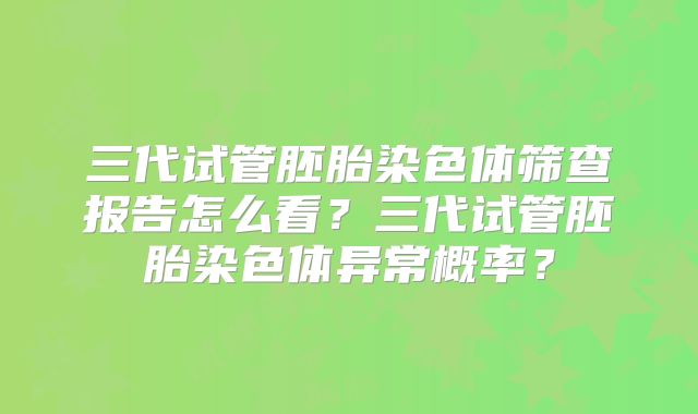 三代试管胚胎染色体筛查报告怎么看？三代试管胚胎染色体异常概率？
