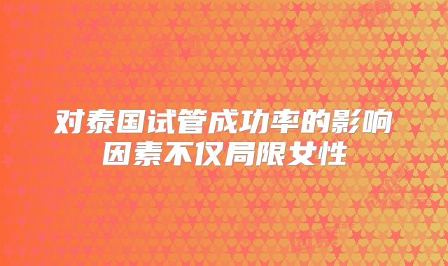 对泰国试管成功率的影响因素不仅局限女性