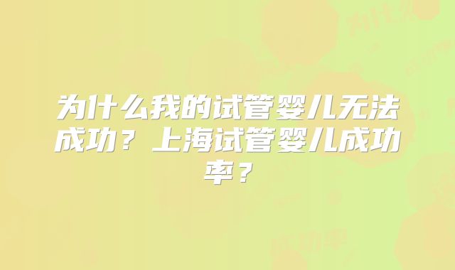 为什么我的试管婴儿无法成功？上海试管婴儿成功率？