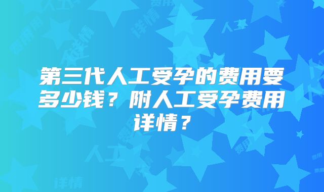 第三代人工受孕的费用要多少钱?附人工受孕费用详情?