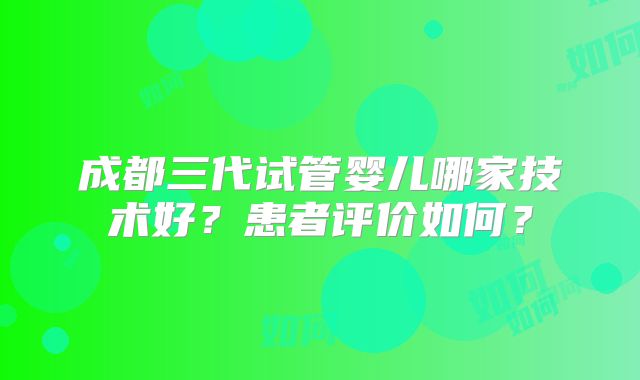 成都三代试管婴儿哪家技术好？患者评价如何？
