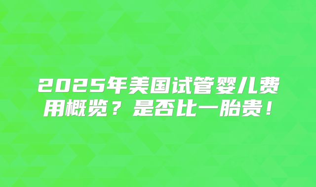 2025年美国试管婴儿费用概览?是否比一胎贵!