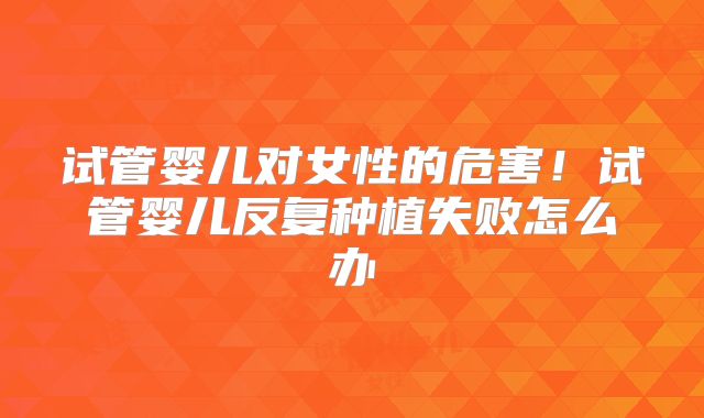 试管婴儿对女性的危害！试管婴儿反复种植失败怎么办