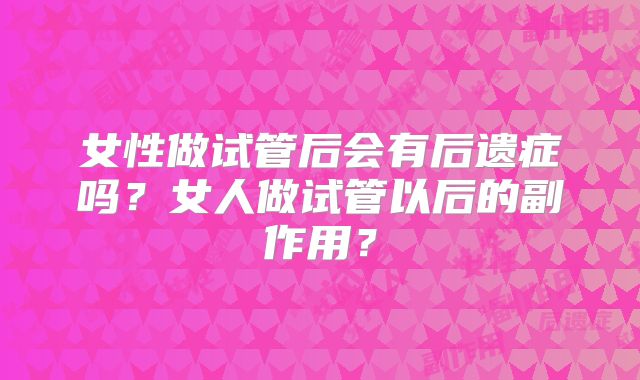 女性做试管后会有后遗症吗？女人做试管以后的副作用？