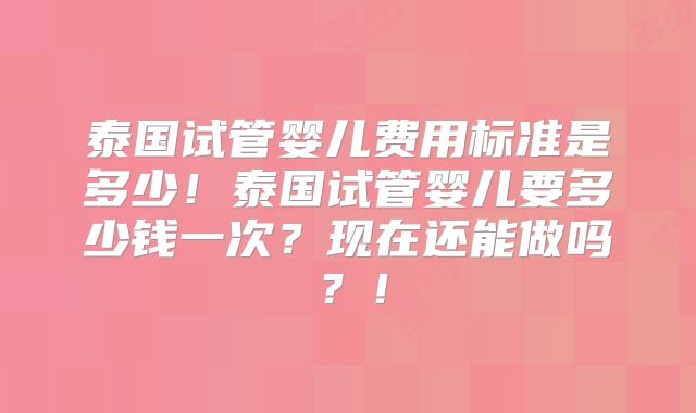 泰国试管婴儿费用标准是多少！泰国试管婴儿要多少钱一次？现在还能做吗？！