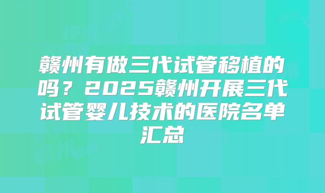 赣州有做三代试管移植的吗？2025赣州开展三代试管婴儿技术的医院名单汇总
