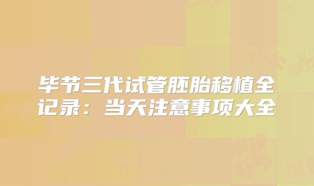毕节三代试管胚胎移植全记录：当天注意事项大全