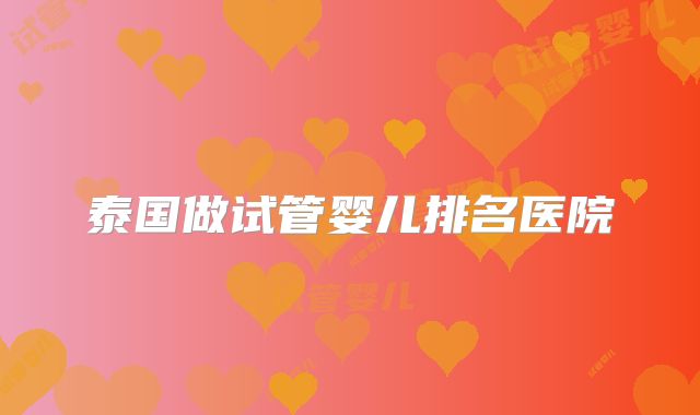 泰国做试管婴儿排名医院