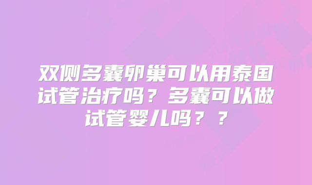 双侧多囊卵巢可以用泰国试管治疗吗？多囊可以做试管婴儿吗？？