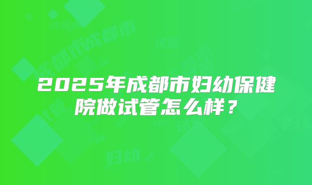 2025年成都市妇幼保健院做试管怎么样？