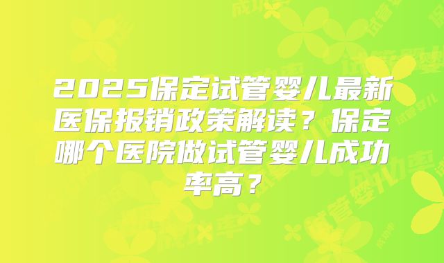 2025保定试管婴儿最新医保报销政策解读？保定哪个医院做试管婴儿成功率高？