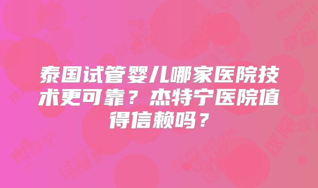 泰国试管婴儿哪家医院技术更可靠？杰特宁医院值得信赖吗？