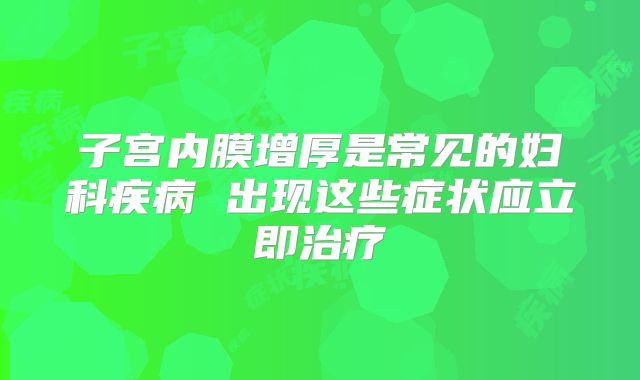 子宫内膜增厚是常见的妇科疾病 出现这些症状应立即治疗