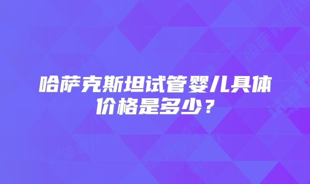 哈萨克斯坦试管婴儿具体价格是多少？