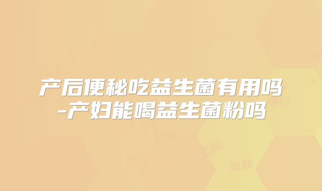 产后便秘吃益生菌有用吗-产妇能喝益生菌粉吗