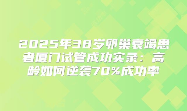 2025年38岁卵巢衰竭患者厦门试管成功实录：高龄如何逆袭70%成功率