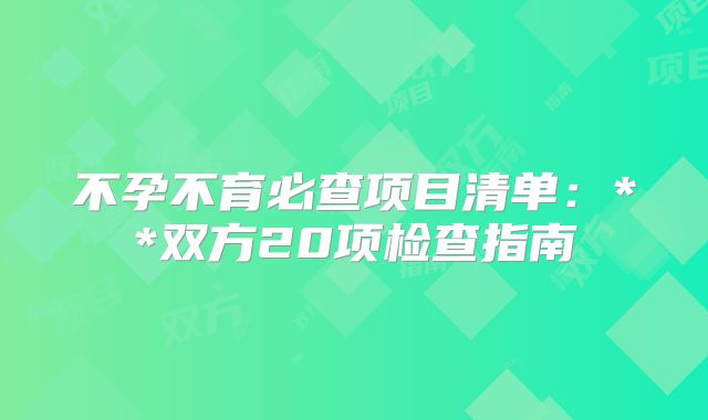 不孕不育必查项目清单：**双方20项检查指南