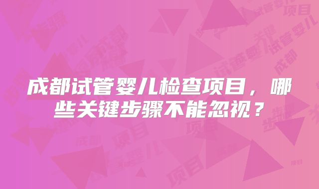 成都试管婴儿检查项目，哪些关键步骤不能忽视？