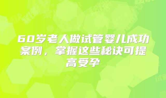 60岁老人做试管婴儿成功案例，掌握这些秘诀可提高受孕