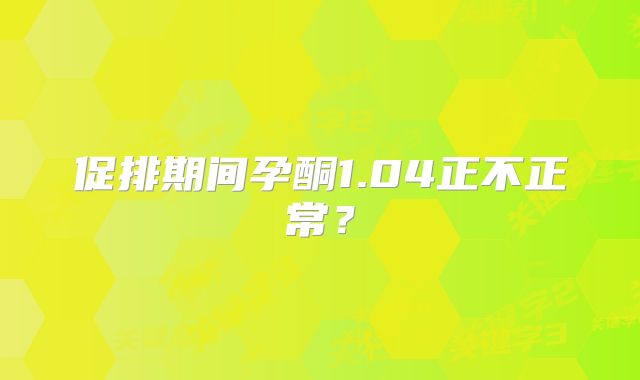促排期间孕酮1.04正不正常?