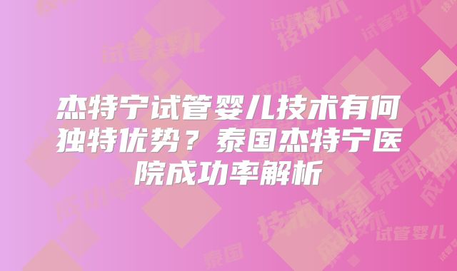 杰特宁试管婴儿技术有何独特优势？泰国杰特宁医院成功率解析