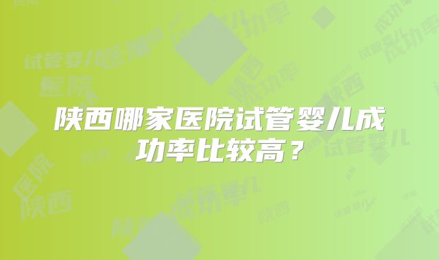 陕西哪家医院试管婴儿成功率比较高？