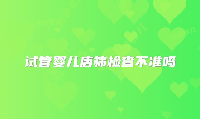 试管婴儿唐筛检查不准吗