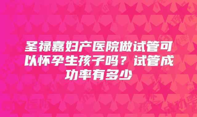 圣禄嘉妇产医院做试管可以怀孕生孩子吗?试管成功率有多少