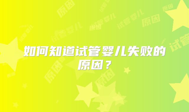如何知道试管婴儿失败的原因？