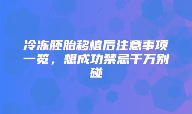 冷冻胚胎移植后注意事项一览，想成功禁忌千万别碰