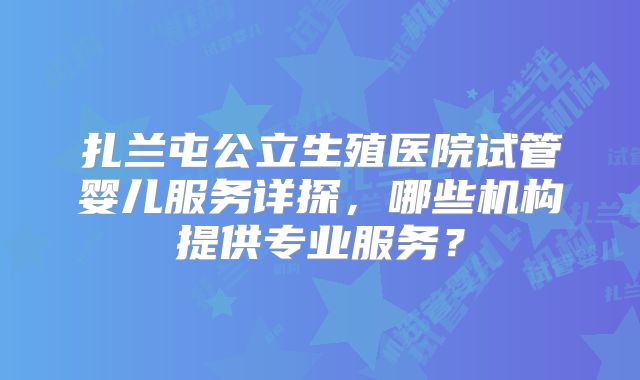 扎兰屯公立生殖医院试管婴儿服务详探，哪些机构提供专业服务？