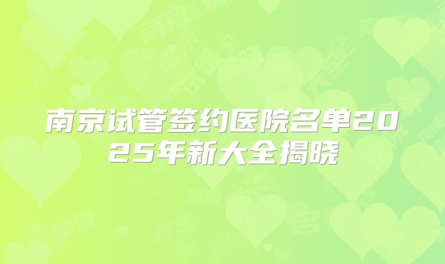南京试管签约医院名单2025年新大全揭晓