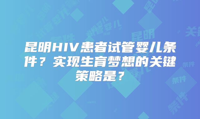 昆明HIV患者试管婴儿条件？实现生育梦想的关键策略是？