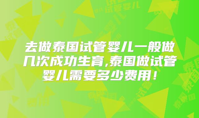 去做泰国试管婴儿一般做几次成功生育,泰国做试管婴儿需要多少费用！