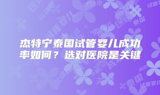杰特宁泰国试管婴儿成功率如何？选对医院是关键