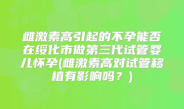雌激素高引起的不孕能否在绥化市做第三代试管婴儿怀孕(雌激素高对试管移植有影响吗？)