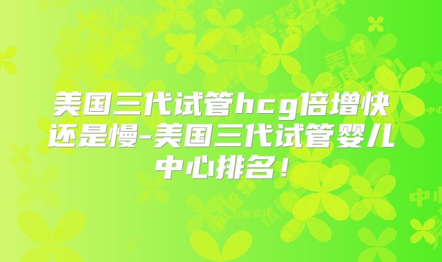 美国三代试管hcg倍增快还是慢-美国三代试管婴儿中心排名!