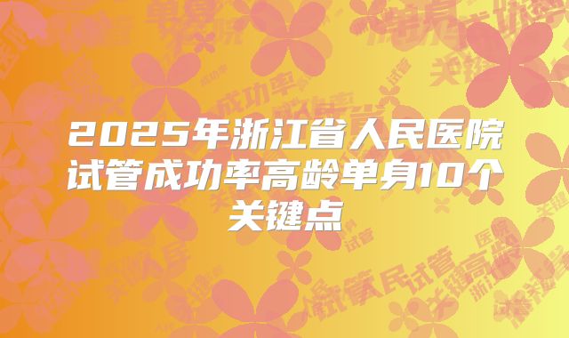 2025年浙江省人民医院试管成功率高龄单身10个关键点