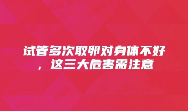 试管多次取卵对身体不好,这三大危害需注意