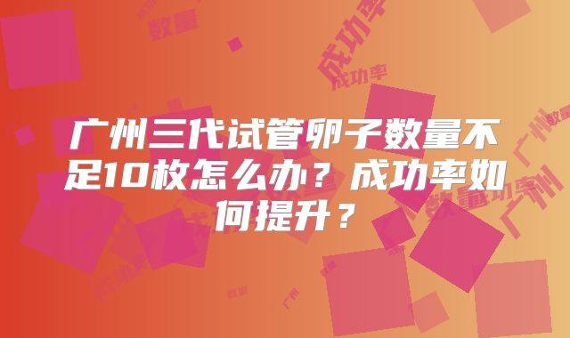 广州三代试管卵子数量不足10枚怎么办？成功率如何提升？