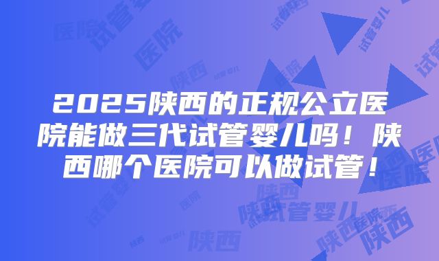 2025陕西的正规公立医院能做三代试管婴儿吗!陕西哪个医院可以做试管!