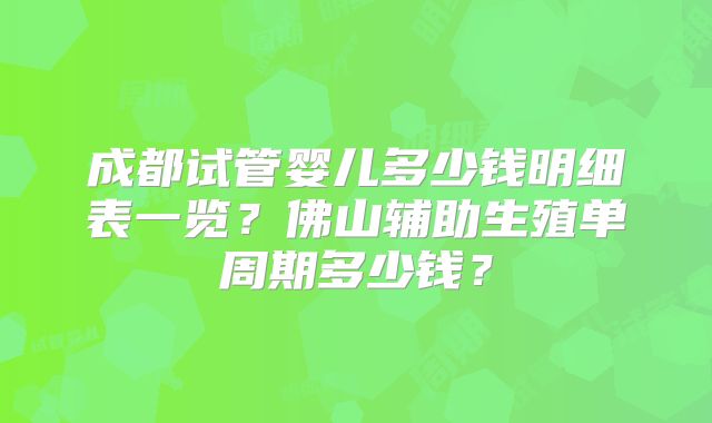 成都试管婴儿多少钱明细表一览？佛山辅助生殖单周期多少钱？