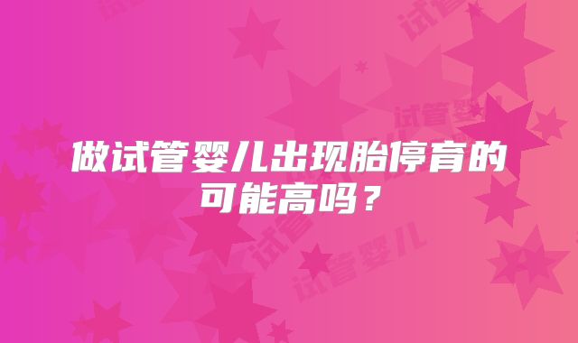 做试管婴儿出现胎停育的可能高吗?