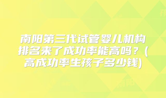 南阳第三代试管婴儿机构排名来了成功率能高吗？(高成功率生孩子多少钱)